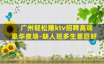 广州轻松赚ktv招聘高端豪华夜场-缺人班多生意巨好